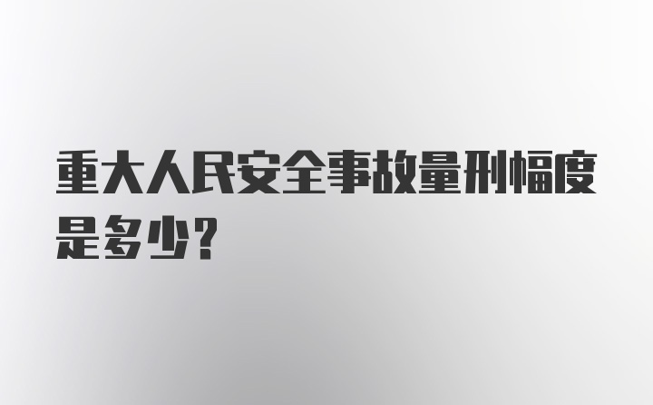 重大人民安全事故量刑幅度是多少?