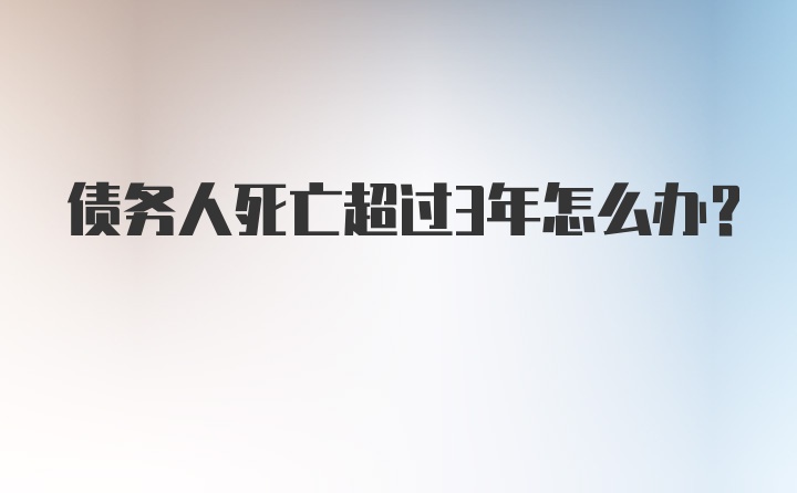 债务人死亡超过3年怎么办？