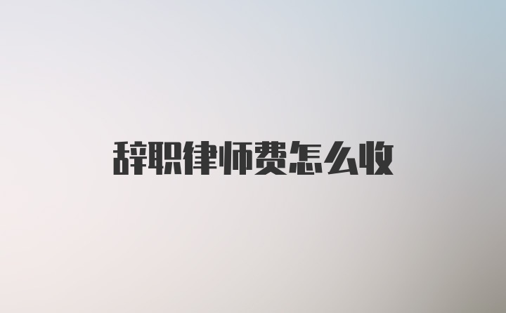 辞职律师费怎么收