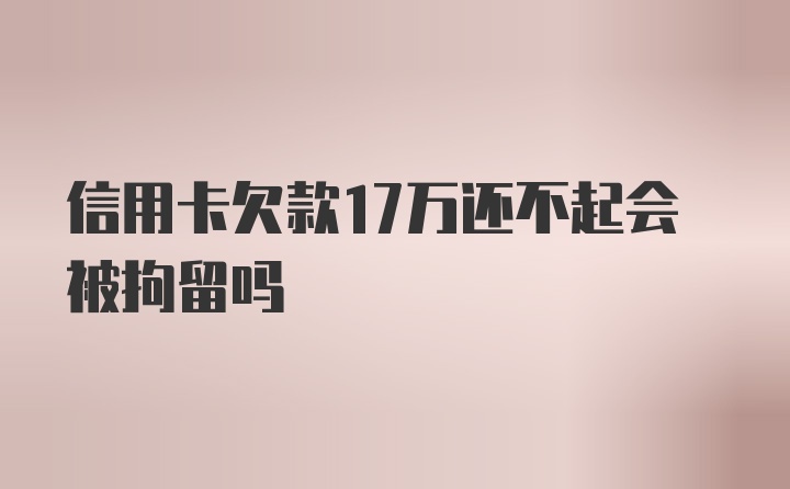 信用卡欠款17万还不起会被拘留吗