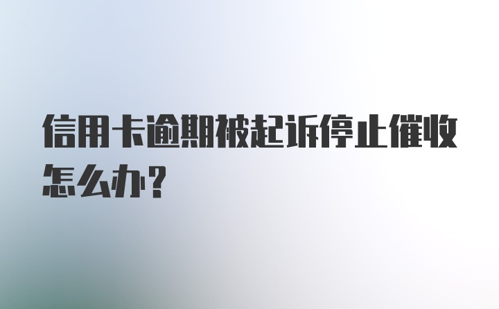 信用卡逾期被起诉停止催收怎么办？