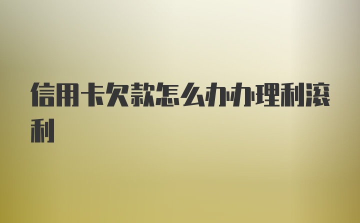 信用卡欠款怎么办办理利滚利