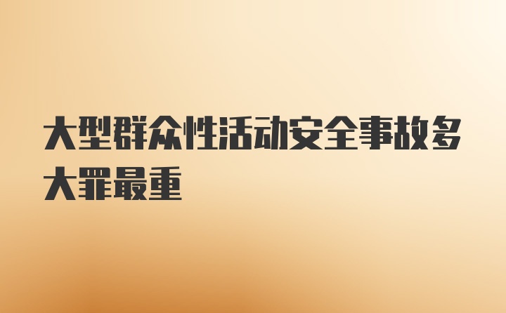 大型群众性活动安全事故多大罪最重