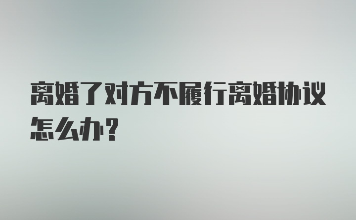 离婚了对方不履行离婚协议怎么办？