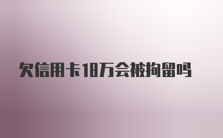 欠信用卡18万会被拘留吗