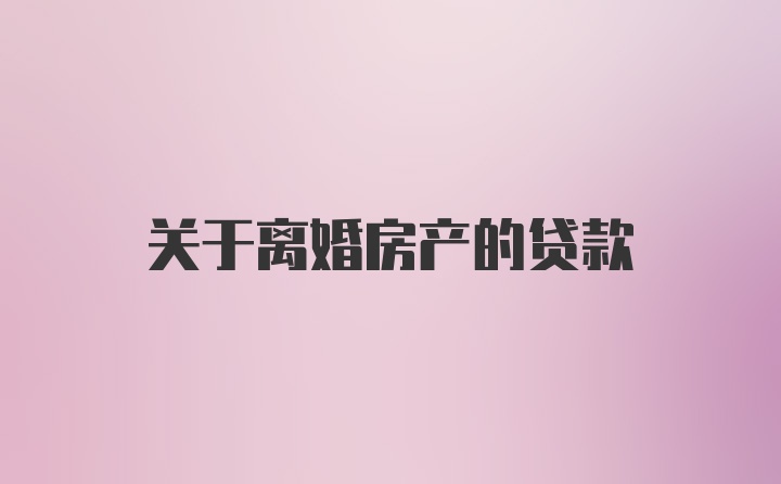 关于离婚房产的贷款