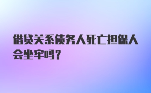 借贷关系债务人死亡担保人会坐牢吗？