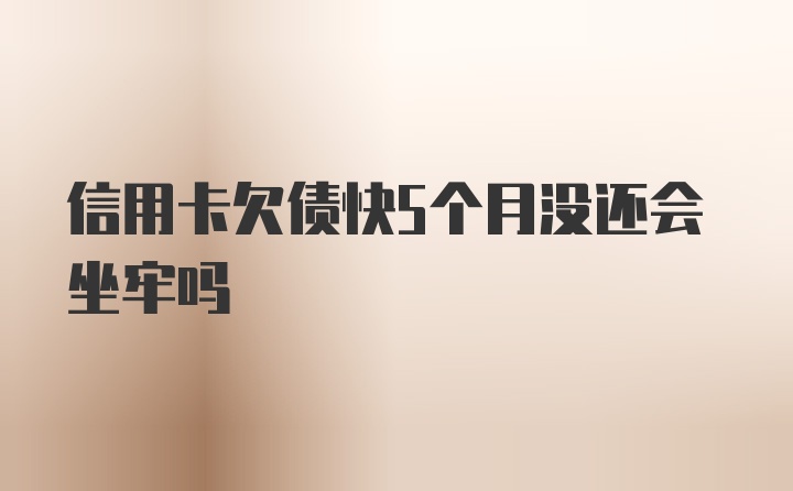 信用卡欠债快5个月没还会坐牢吗