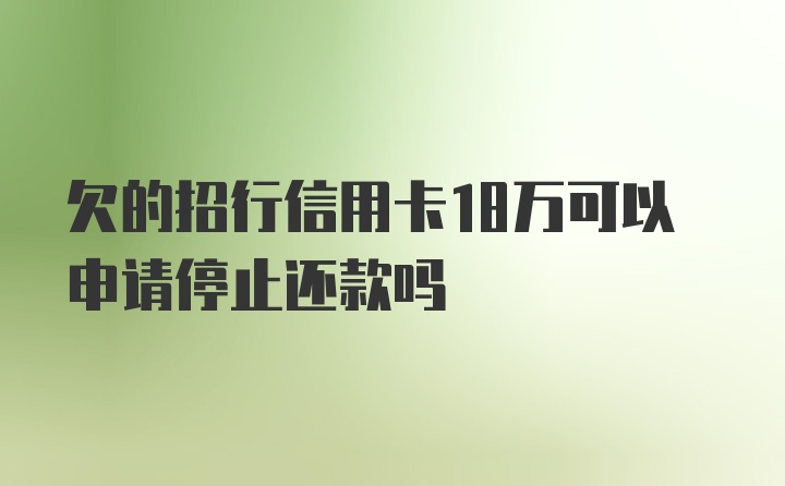 欠的招行信用卡18万可以申请停止还款吗