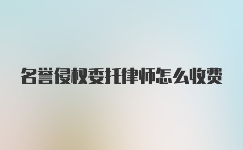 名誉侵权委托律师怎么收费