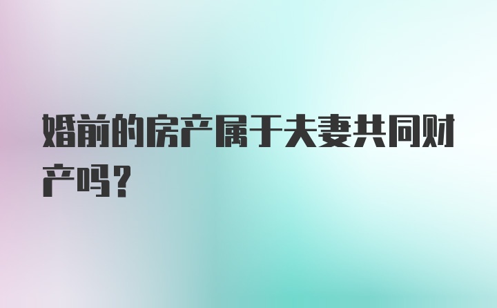 婚前的房产属于夫妻共同财产吗?