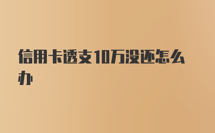 信用卡透支10万没还怎么办