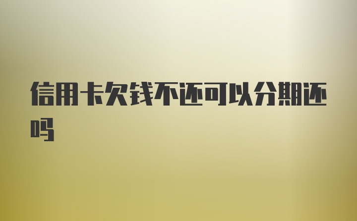 信用卡欠钱不还可以分期还吗