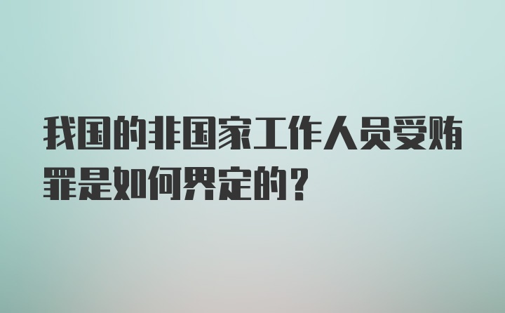 我国的非国家工作人员受贿罪是如何界定的？