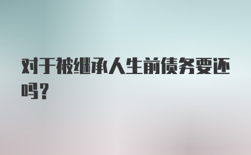 对于被继承人生前债务要还吗？