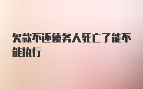 欠款不还债务人死亡了能不能执行