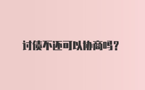 讨债不还可以协商吗？