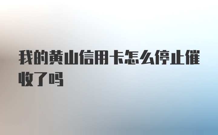 我的黄山信用卡怎么停止催收了吗