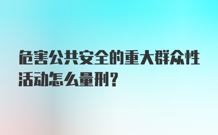 危害公共安全的重大群众性活动怎么量刑？