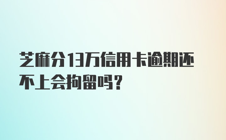 芝麻分13万信用卡逾期还不上会拘留吗？