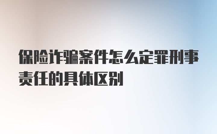 保险诈骗案件怎么定罪刑事责任的具体区别