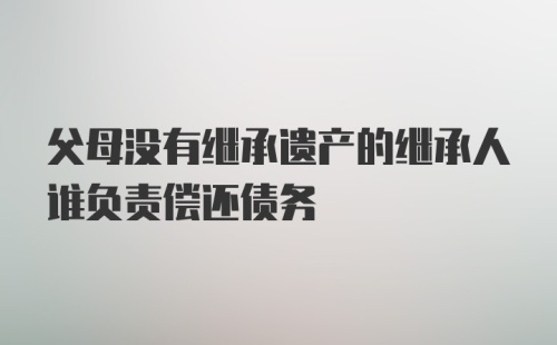 父母没有继承遗产的继承人谁负责偿还债务