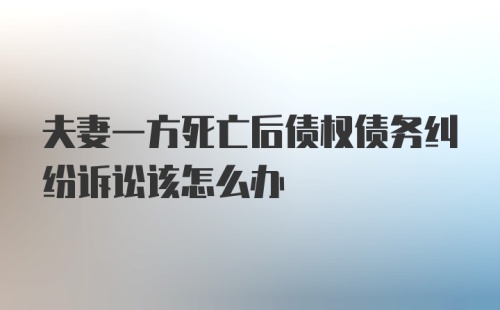 夫妻一方死亡后债权债务纠纷诉讼该怎么办