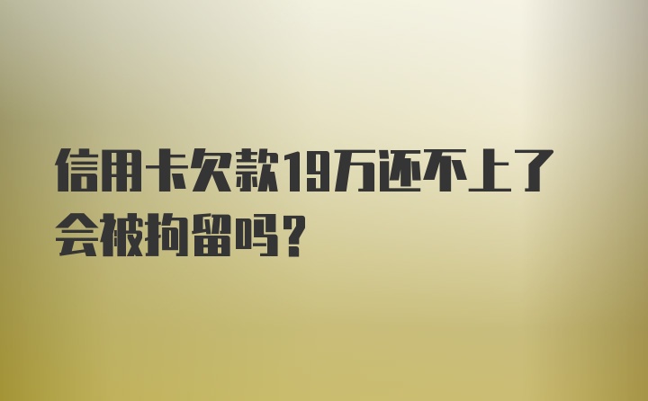 信用卡欠款19万还不上了会被拘留吗？