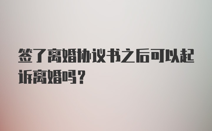 签了离婚协议书之后可以起诉离婚吗？