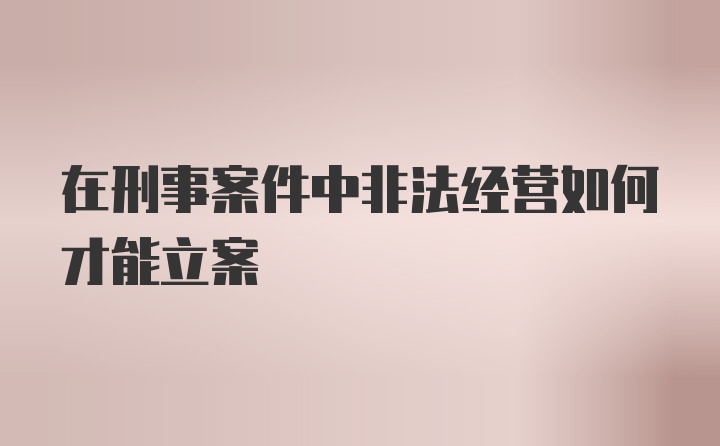 在刑事案件中非法经营如何才能立案