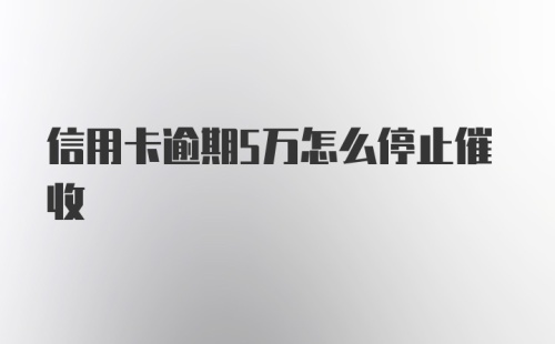 信用卡逾期5万怎么停止催收