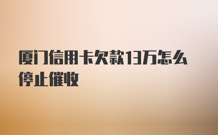 厦门信用卡欠款13万怎么停止催收