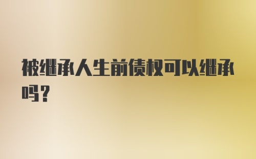 被继承人生前债权可以继承吗？