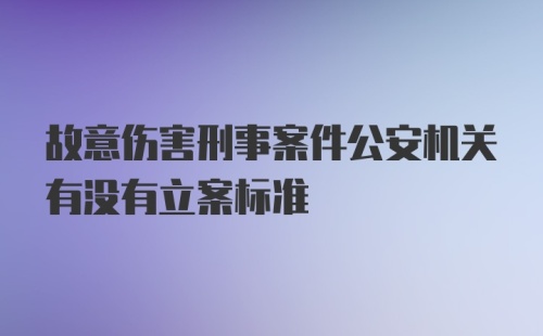 故意伤害刑事案件公安机关有没有立案标准