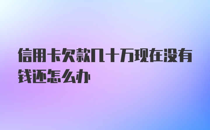 信用卡欠款几十万现在没有钱还怎么办