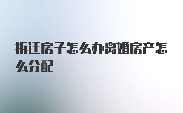 拆迁房子怎么办离婚房产怎么分配