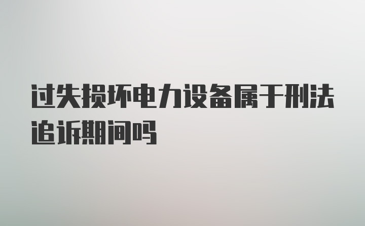 过失损坏电力设备属于刑法追诉期间吗