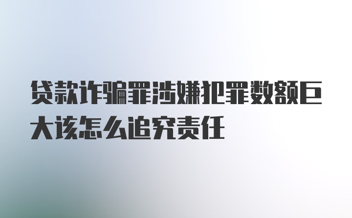 贷款诈骗罪涉嫌犯罪数额巨大该怎么追究责任