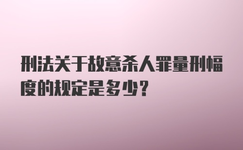 刑法关于故意杀人罪量刑幅度的规定是多少？