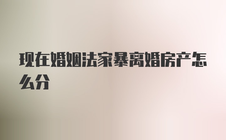 现在婚姻法家暴离婚房产怎么分