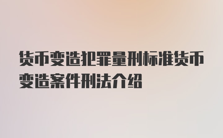 货币变造犯罪量刑标准货币变造案件刑法介绍