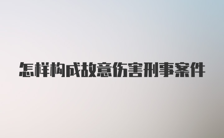 怎样构成故意伤害刑事案件