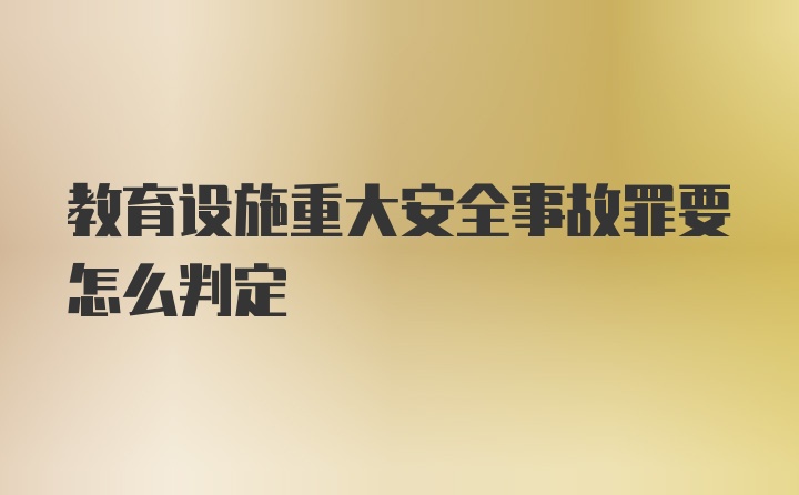 教育设施重大安全事故罪要怎么判定