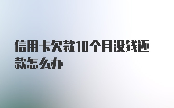 信用卡欠款10个月没钱还款怎么办