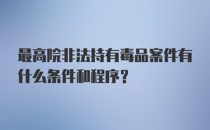 最高院非法持有毒品案件有什么条件和程序？