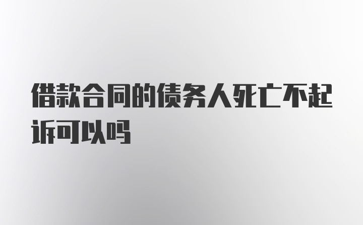 借款合同的债务人死亡不起诉可以吗