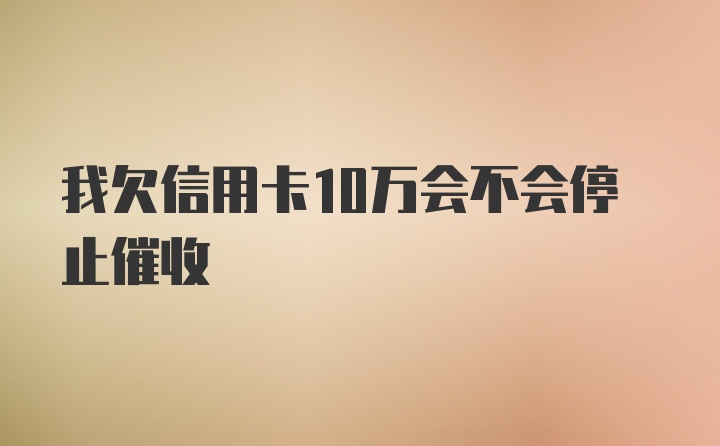 我欠信用卡10万会不会停止催收