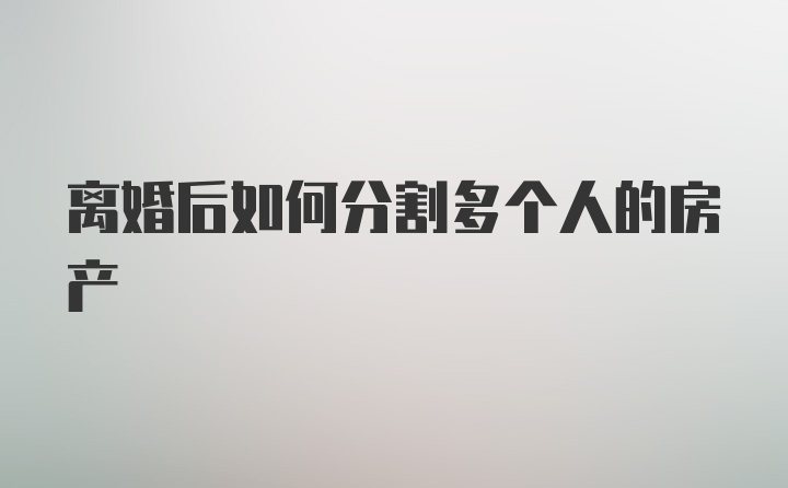 离婚后如何分割多个人的房产