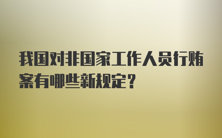 我国对非国家工作人员行贿案有哪些新规定？