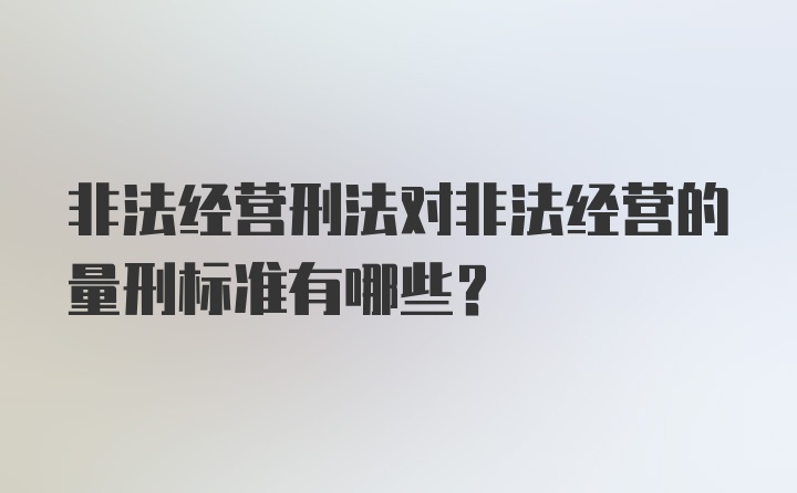 非法经营刑法对非法经营的量刑标准有哪些？